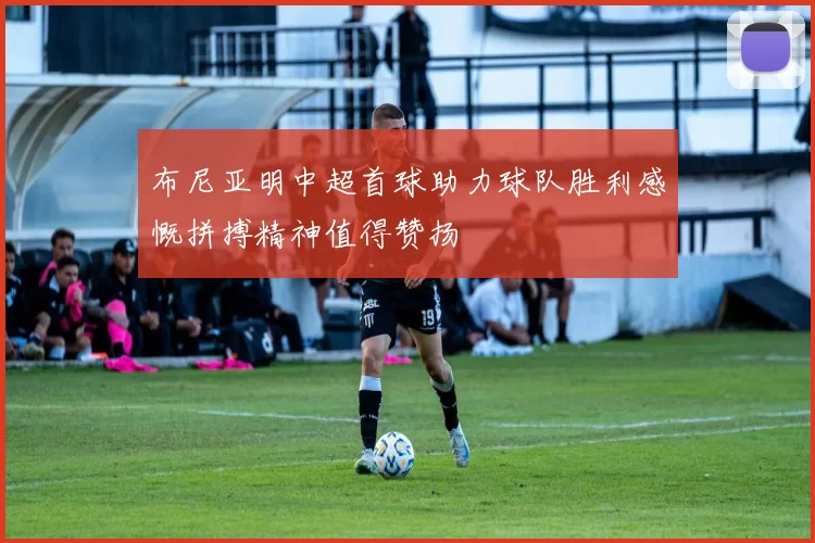 布尼亚明中超首球助力球队胜利感慨拼搏精神值得赞扬
