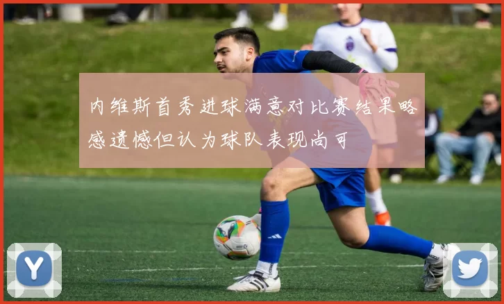 内维斯首秀进球满意对比赛结果略感遗憾但认为球队表现尚可