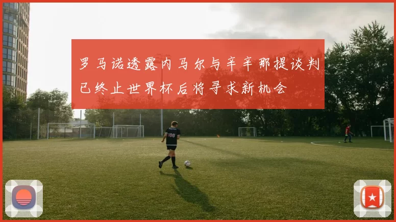 罗马诺透露内马尔与辛辛那提谈判已终止世界杯后将寻求新机会