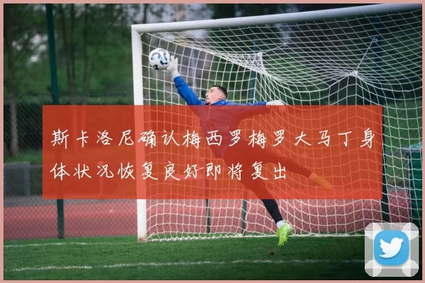 斯卡洛尼确认梅西罗梅罗大马丁身体状况恢复良好即将复出