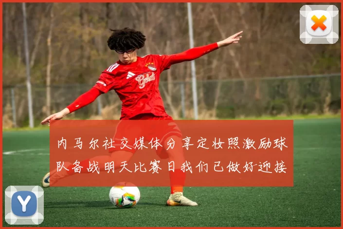 内马尔社交媒体分享定妆照激励球队备战明天比赛日我们已做好迎接挑战的准备