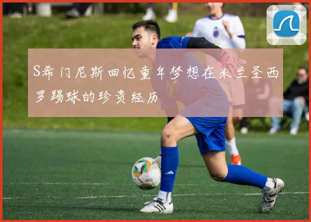 S希门尼斯回忆童年梦想在米兰圣西罗踢球的珍贵经历