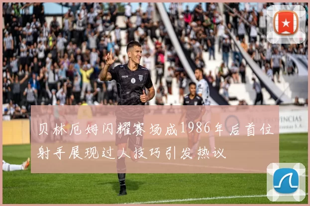 贝林厄姆闪耀赛场成1986年后首位射手展现过人技巧引发热议