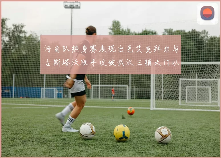 河南队热身赛表现出色艾克拜尔与古斯塔沃联手攻破武汉三镇大门以2-0获胜